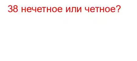 38 нечетное или четное?