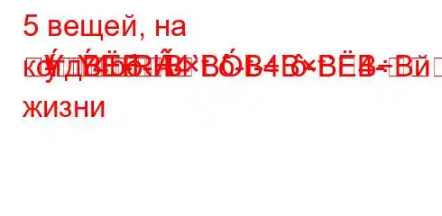 5 вещей, на котд`4b-H4`t.-t-4`-t`4-
---R