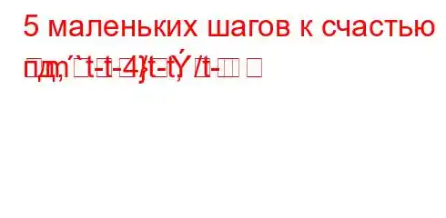 5 маленьких шагов к счастью в пд,`t-t-4/t-t,/t-m}