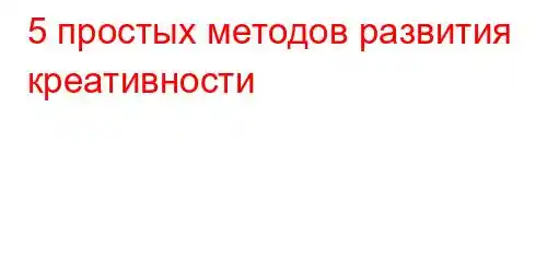 5 простых методов развития креативности