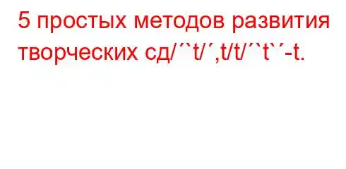 5 простых методов развития творческих сд/`t/,t/t/`t`-t.