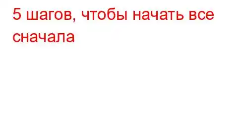 5 шагов, чтобы начать все сначала