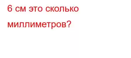 6 см это сколько миллиметров?