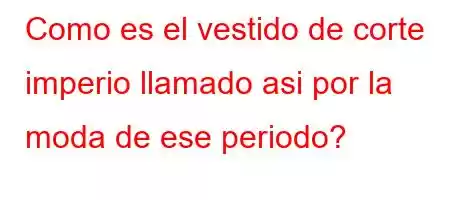 Como es el vestido de corte imperio llamado asi por la moda de ese periodo