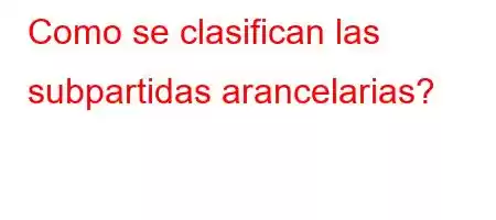 Como se clasifican las subpartidas arancelarias