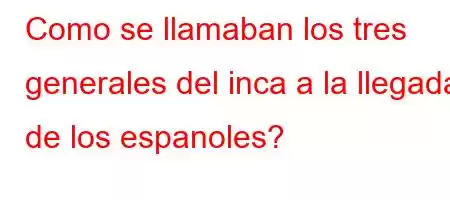 Como se llamaban los tres generales del inca a la llegada de los espanoles