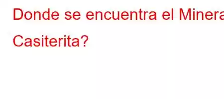 Donde se encuentra el Mineral Casiterita?