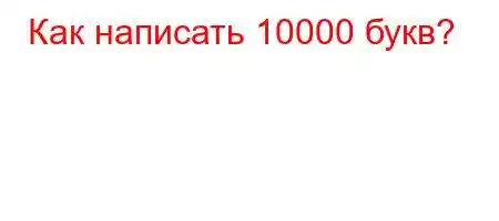 Как написать 10000 букв