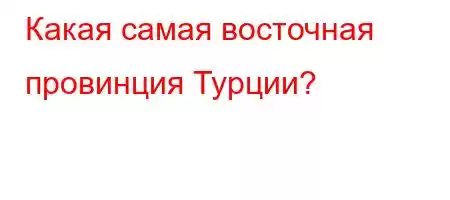 Какая самая восточная провинция Турции?