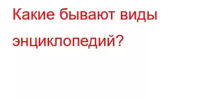 Какие бывают виды энциклопедий?