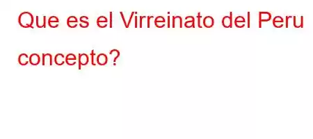 Que es el Virreinato del Peru concepto