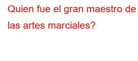 Quien fue el gran maestro de las artes marciales?