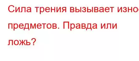 Сила трения вызывает износ предметд,4'`4,4,-4,4.4..4./-c