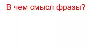 В чем смысл фразы?