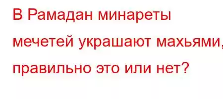 В Рамадан минареты мечетей украшают махьф/4.4/`4,4,.4.c4/t/4ct`