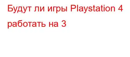 Будут ли игры Playstation 4 работать на 3