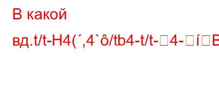 В какой вд.t/t-H4(,4`/tb4-t/t-4-BBBȃBBBB