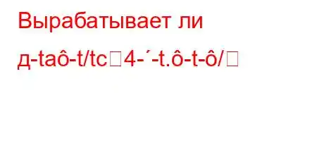 Вырабатывает ли д-ta-t/tc4--t.-t-/