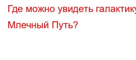 Где можно увидеть галактику Млечный Путь?