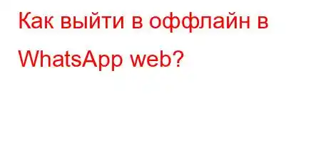 Как выйти в оффлайн в WhatsApp web?