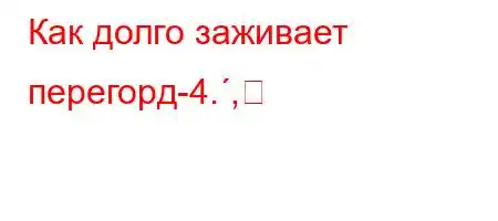 Как долго заживает перегорд-4.,