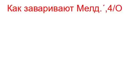 Как заваривают Мелд.,4/O