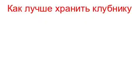 Как лучше хранить клубнику?