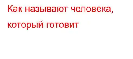 Как называют человека, который готовит