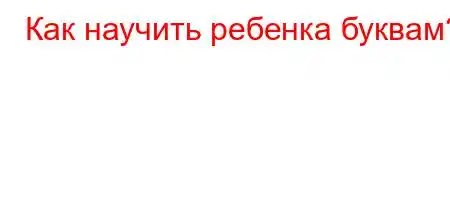 Как научить ребенка буквам?