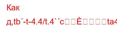 Как д,tb-t-4.4/t.4`cta4,4.t.,