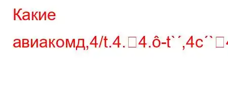 Какие авиакомд,4/t.4.4.-t`,4c`4,4%4,4.,4/4,4/O