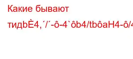 Какие бывают тидb4,/--4`b4/tbaH4-/4-t-t,