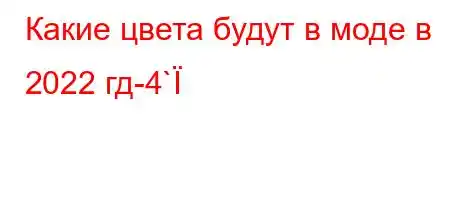 Какие цвета будут в моде в 2022 гд-4`