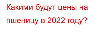 Какими будут цены на пшеницу в 2022 году?