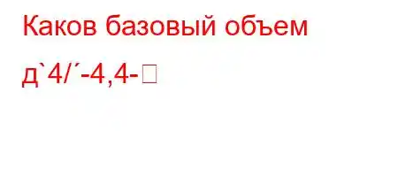 Каков базовый объем д`4/-4,4-