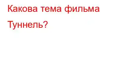 Какова тема фильма Туннель?