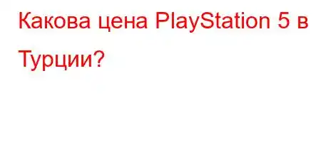 Какова цена PlayStation 5 в Турции?