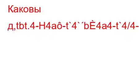 Каковы д,tbt.4-H4a-t`4`b4a4-t`4/4-t/t`-