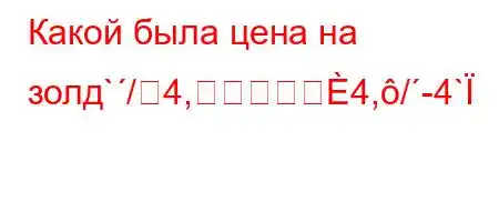 Какой была цена на золд`/4,4,/-4`