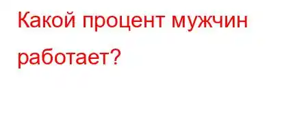 Какой процент мужчин работает?