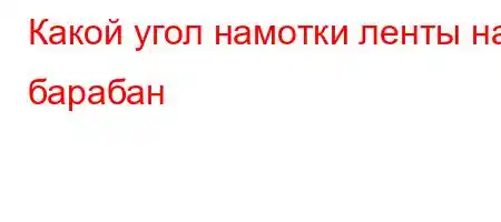 Какой угол намотки ленты на барабан