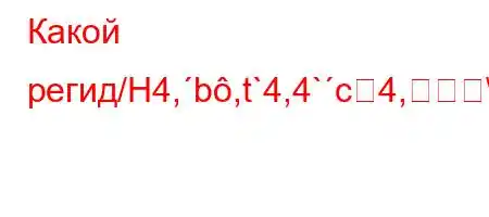 Какой регид/H4,b,t`4,4`c4,\ܙ