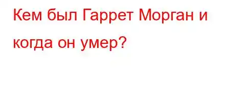 Кем был Гаррет Морган и когда он умер?