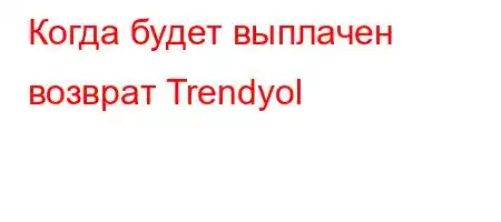 Когда будет выплачен возврат Trendyol