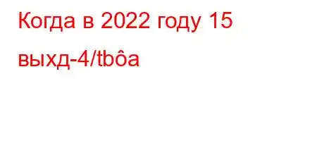 Когда в 2022 году 15 выхд-4/tba