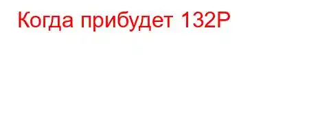 Когда прибудет 132P