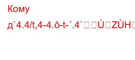 Кому д`4.4/t,4-4.-t-.4`ZHX