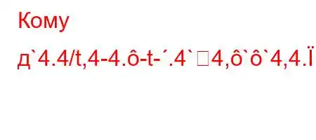 Кому д`4.4/t,4-4.-t-.4`4,``4,4.