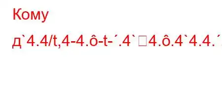 Кому д`4.4/t,4-4.-t-.4`4..4`4.4.,\X\Z