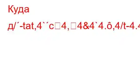 Куда д/-tat,4`c4,4&4`4.,4/t-4.4.